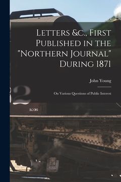 portada Letters &c., First Published in the "Northern Journal" During 1871 [microform]: on Various Questions of Public Interest (en Inglés)