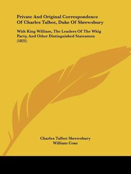 portada private and original correspondence of charles talbot, duke of shrewsbury: with king william, the leaders of the whig party, and other distinguished s