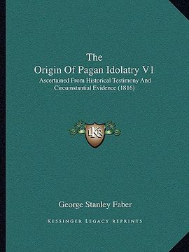 portada the origin of pagan idolatry v1: ascertained from historical testimony and circumstantial evidence (1816) (in English)