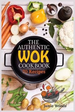 portada The Authentic Wok Cookbook: 70 Easy, Delicious & Fresh Recipes A Simple Chinese Cookbook for Stir-Fry, Dim Sum, and Other Restaurant Favorites. (en Inglés)