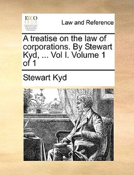 portada a treatise on the law of corporations. by stewart kyd, ... vol i. volume 1 of 1