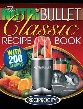 portada The NutriBullet Classic Recipe Book: 200 Health Boosting Delicious and Nutritious Blast and Smoothie Recipes (en Inglés)