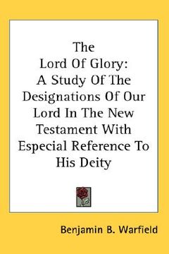 portada the lord of glory: a study of the designations of our lord in the new testament with especial reference to his deity