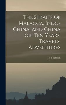 portada The Straits of Malacca, Indo-China, and China or, Ten Years' Travels, Adventures (en Inglés)