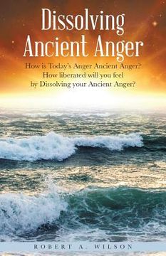 portada Dissolving Ancient Anger: How is Today's Anger Ancient Anger? How liberated will you feel by Dissolving your Ancient Anger? (en Inglés)