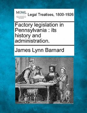 portada factory legislation in pennsylvania: its history and administration. (in English)