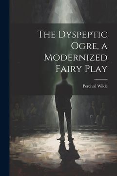 portada The Dyspeptic Ogre, a Modernized Fairy Play (en Inglés)