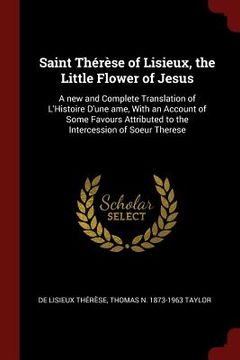 portada Saint Thérèse of Lisieux, the Little Flower of Jesus: A new and Complete Translation of L'Histoire D'une ame, With an Account of Some Favours Attribut (in English)