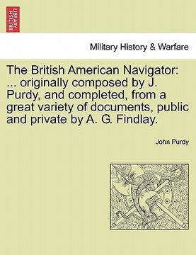 portada the british american navigator: ... originally composed by j. purdy, and completed, from a great variety of documents, public and private by a. g. fin (en Inglés)