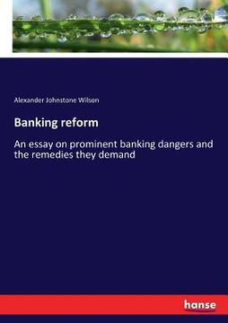 portada Banking reform: An essay on prominent banking dangers and the remedies they demand (en Inglés)