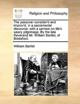 portada the passover consider'd and improv'd, in a sacramental discourse: with a sermon on life's weary pilgrimage. by the late reverend mr. william bartlet,