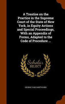 portada A Treatise on the Practice in the Supreme Court of the State of New York, in Equity Actions and Special Proceedings, With an Appendix of Forms, Adapte (en Inglés)