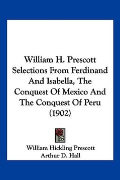 portada william h. prescott selections from ferdinand and isabella, the conquest of mexico and the conquest of peru (1902) (en Inglés)