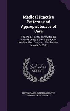 portada Medical Practice Patterns and Appropriateness of Care: Hearing Before the Committee on Finance, United States Senate, One Hundred Third Congress, Firs