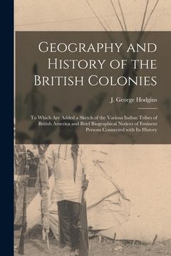 portada Geography and History of the British Colonies [microform]: to Which Are Added a Sketch of the Various Indian Tribes of British America and Brief Biogr (en Inglés)