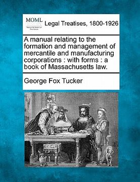portada a manual relating to the formation and management of mercantile and manufacturing corporations: with forms: a book of massachusetts law. (en Inglés)