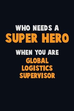 portada Who Need A SUPER HERO, When You Are Global Logistics Supervisor: 6X9 Career Pride 120 pages Writing Notebooks (en Inglés)