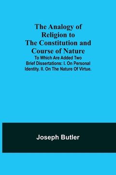 portada The Analogy of Religion to the Constitution and Course of Nature; To which are added two brief dissertations: I. On personal identity. II. On the natu (en Inglés)
