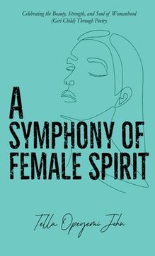 portada A Symphony of Female Spirit: Celebrating the Beauty, Strength, and Soul of Womanhood (Girl Child) Through Poetry (en Inglés)