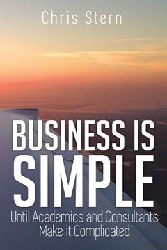 portada Business Is Simple: Until Academics and Consultants Make It Complicated (en Inglés)
