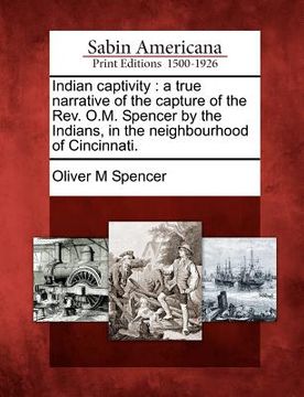 portada indian captivity: a true narrative of the capture of the rev. o.m. spencer by the indians, in the neighbourhood of cincinnati. (en Inglés)