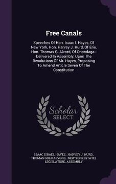 portada Free Canals: Speeches Of Hon. Isaac I. Hayes, Of New York, Hon. Harvey J. Hurd, Of Erie, Hon. Thomas G. Alvord, Of Onondaga: Delive (en Inglés)