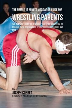 portada The Simple 15 Minute Meditation  Guide for Wrestling Parents: The Parents' Guide to Teaching  Your Kids Meditation to Enhance  Their Performance by Controlling  Their Body and Mind