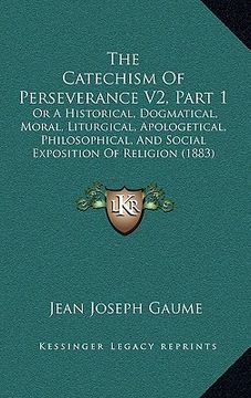 portada the catechism of perseverance v2, part 1: or a historical, dogmatical, moral, liturgical, apologetical, philosophical, and social exposition of religi (in English)