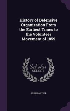 portada History of Defensive Organization From the Earliest Times to the Volunteer Movement of 1859 (en Inglés)