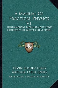 portada a manual of practical physics v1: fundamental measurements and properties of matter heat (1908) (en Inglés)