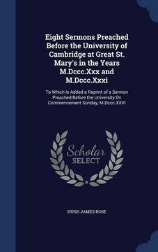 portada Eight Sermons Preached Before the University of Cambridge at Great St. Mary's in the Years M.Dccc.Xxx and M.Dccc.Xxxi: To Which Is Added a Reprint of ... On Commencement Sunday, M.Dccc.XXVI