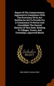 portada Report Of The Commissioners Appointed In Compliance With The Provisions Of An Act Entitled An Act To Provide For A Commission To Revise And ... Towns, And Townships, Approved March