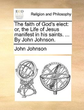 portada the faith of god's elect: or, the life of jesus manifest in his saints. ... by john johnson. (en Inglés)