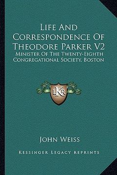 portada life and correspondence of theodore parker v2: minister of the twenty-eighth congregational society, boston (en Inglés)