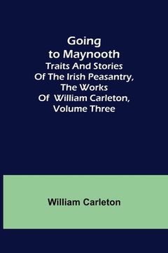 portada Going to Maynooth; Traits and Stories of the Irish Peasantry, The Works of William Carleton, Volume Three (en Inglés)