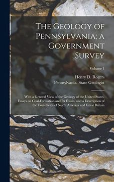 The Geology of Pennsylvania; A Government Survey: With a General View of the Geology of the United States, Essays on Coal-Formation and its Fossils,. Of North America and Great Britain; Volume 1 (en Inglés)