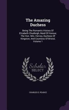 portada The Amazing Duchess: Being The Romantic History Of Elizabeth Chudleigh, Maid Of Honour, The Hon. Mrs. Hervey, Duchess Of Kingston, And Coun