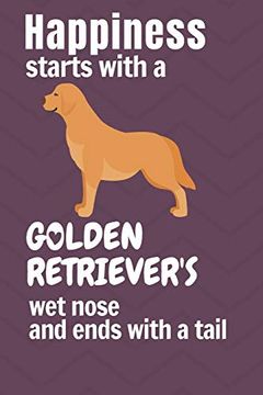 portada Happiness Starts With a Golden Retriever's wet Nose and Ends With a Tail: For Golden Retriever dog Fans (en Inglés)