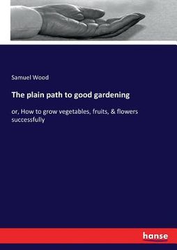 portada The plain path to good gardening: or, How to grow vegetables, fruits, & flowers successfully (en Inglés)