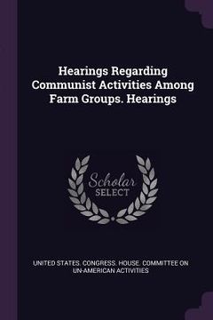 portada Hearings Regarding Communist Activities Among Farm Groups. Hearings (en Inglés)