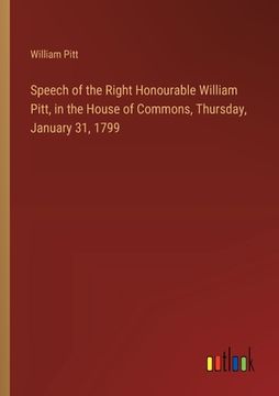 portada Speech of the Right Honourable William Pitt, in the House of Commons, Thursday, January 31, 1799 (en Inglés)