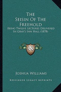 portada the seisin of the freehold: being twelve lectures delivered in gray's inn hall (1878) (en Inglés)