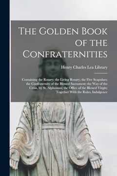 portada The Golden Book of the Confraternities: Containing the Rosary; The Living Rosary; The Five Scapulars; The Confraternity of the Blessed Sacrament; TheC Virgin; Together With the Rules, Indulgence (en Inglés)