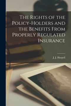 portada The Rights of the Policy-holders and the Benefits From Properly Regulated Insurance [microform]
