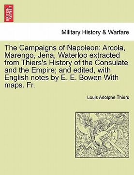 portada the campaigns of napoleon: arcola, marengo, jena, waterloo extracted from thiers's history of the consulate and the empire; and edited, with engl (in English)