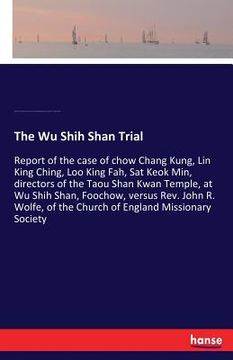 portada The Wu Shih Shan Trial: Report of the case of chow Chang Kung, Lin King Ching, Loo King Fah, Sat Keok Min, directors of the Taou Shan Kwan Tem (en Inglés)