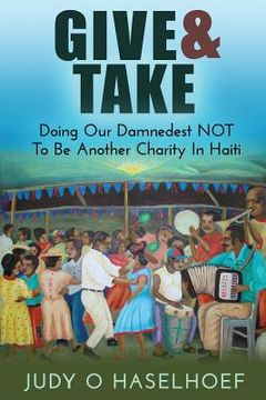 portada Give & Take: Doing Our Damnedest NOT to be Another Charity in Haiti (en Inglés)