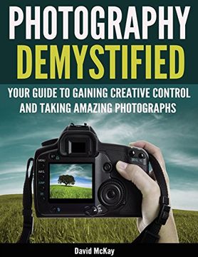 Photography Demystified: Your Guide to Gaining Creative Control and Taking Amazing Photographs! (en Inglés)