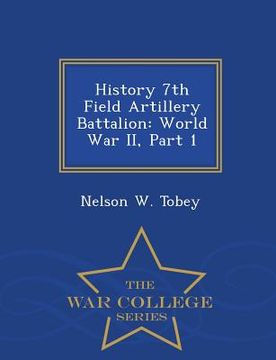 portada History 7th Field Artillery Battalion: World War II, Part 1 - War College Series (en Inglés)