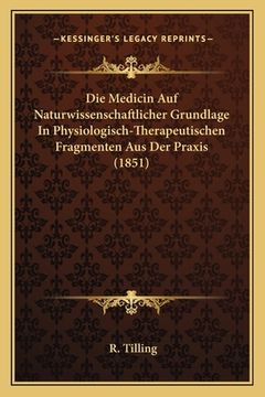 portada Die Medicin Auf Naturwissenschaftlicher Grundlage In Physiologisch-Therapeutischen Fragmenten Aus Der Praxis (1851) (en Alemán)